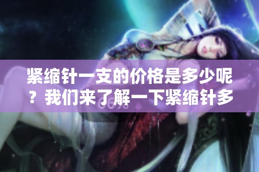 紧缩针一支的价格是多少呢？我们来了解一下紧缩针多少钱。
