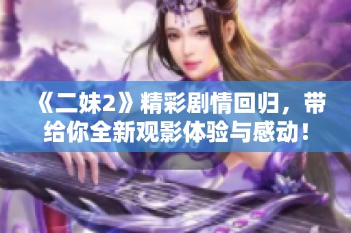 《二妹2》精彩剧情回归，带给你全新观影体验与感动！