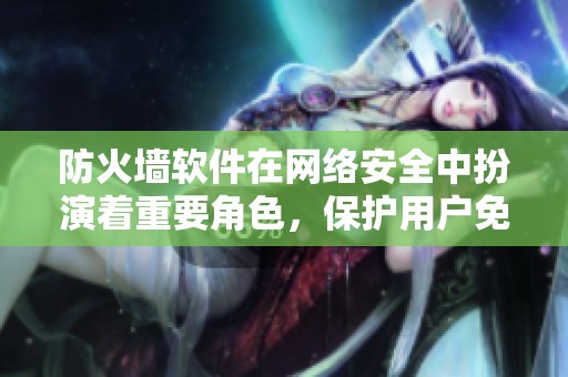 防火墙软件在网络安全中扮演着重要角色，保护用户免受攻击与威胁