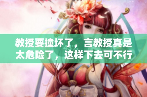 教授要撞坏了，言教授真是太危险了，这样下去可不行