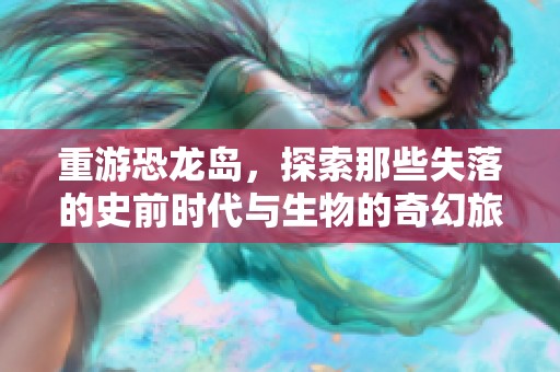 重游恐龙岛，探索那些失落的史前时代与生物的奇幻旅程