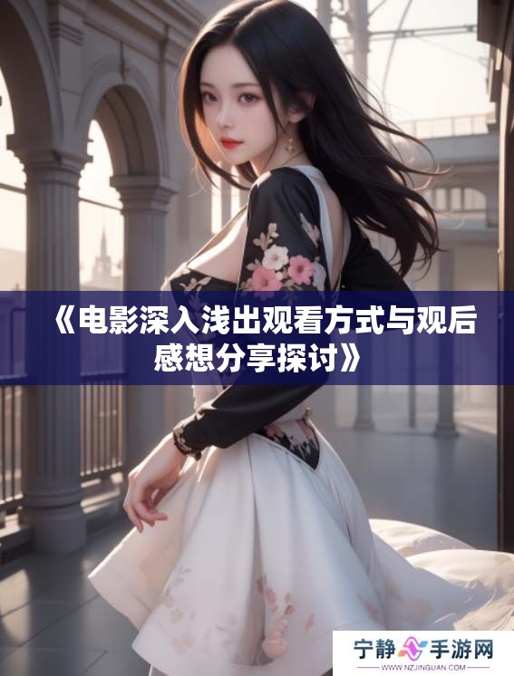 《电影深入浅出观看方式与观后感想分享探讨》