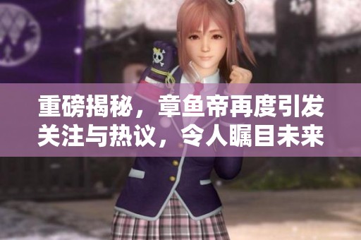 重磅揭秘，章鱼帝再度引发关注与热议，令人瞩目未来发展动向