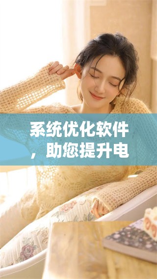 系统优化软件，助您提升电脑性能，实现流畅使用体验