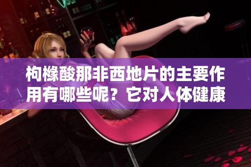 枸橼酸那非西地片的主要作用有哪些呢？它对人体健康的影响值得关注。