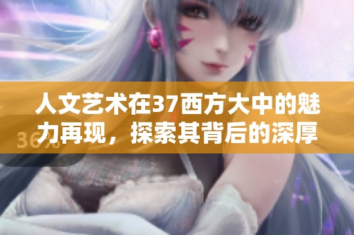 人文艺术在37西方大中的魅力再现，探索其背后的深厚文化底蕴