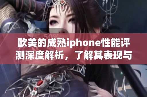 欧美的成熟iphone性能评测深度解析，了解其表现与使用体验
