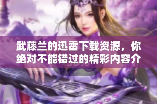 武藤兰的迅雷下载资源，你绝对不能错过的精彩内容介绍！