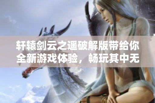 轩辕剑云之遥破解版带给你全新游戏体验，畅玩其中无限乐趣！