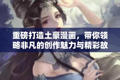 重磅打造土豪漫画，带你领略非凡的创作魅力与精彩故事