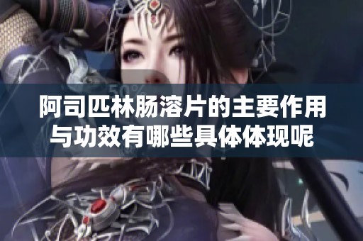 阿司匹林肠溶片的主要作用与功效有哪些具体体现呢