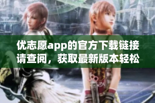 优志愿app的官方下载链接请查阅，获取最新版本轻松入手！
