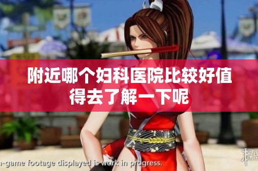 附近哪个妇科医院比较好值得去了解一下呢
