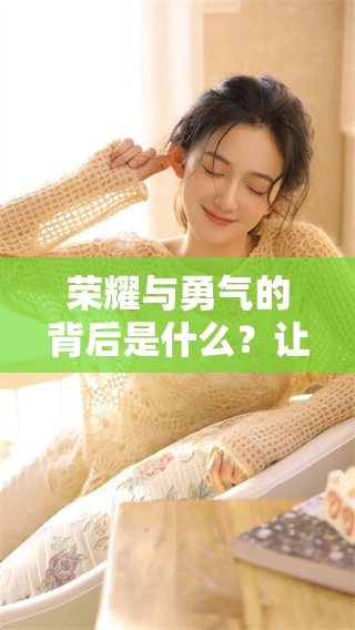 荣耀与勇气的背后是什么？让我们深入探讨这一主题背后的故事与意义。
