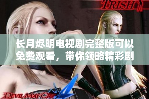长月烬明电视剧完整版可以免费观看，带你领略精彩剧情与角色发展