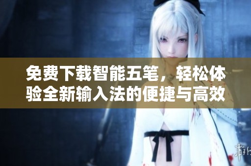 免费下载智能五笔，轻松体验全新输入法的便捷与高效