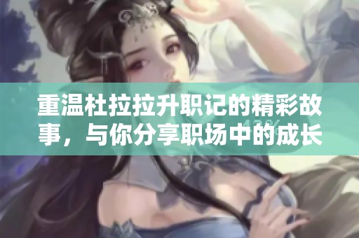 重温杜拉拉升职记的精彩故事，与你分享职场中的成长与奋斗历程