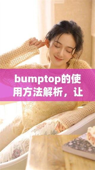bumptop的使用方法解析，让你轻松掌握bumptop的各种功能与技巧