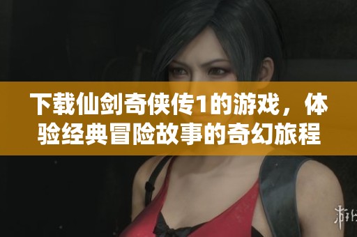 下载仙剑奇侠传1的游戏，体验经典冒险故事的奇幻旅程