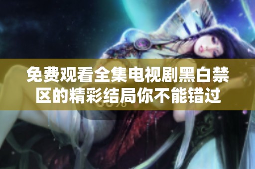 免费观看全集电视剧黑白禁区的精彩结局你不能错过