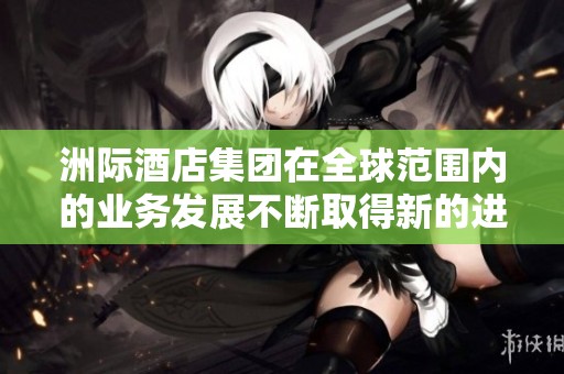 洲际酒店集团在全球范围内的业务发展不断取得新的进展与成就
