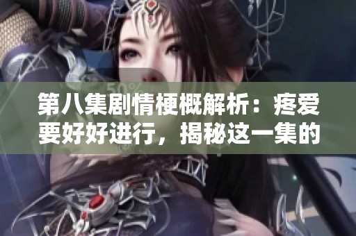 第八集剧情梗概解析：疼爱要好好进行，揭秘这一集的重要情节发展