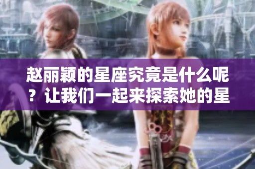 赵丽颖的星座究竟是什么呢？让我们一起来探索她的星座。