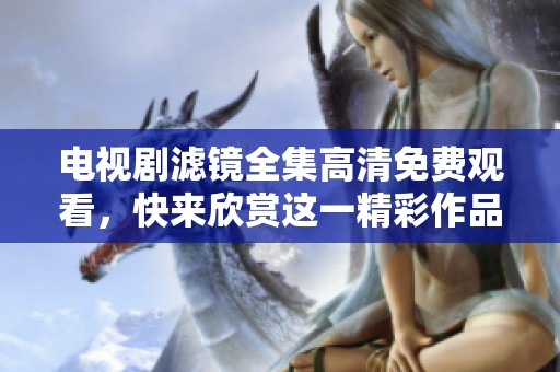 电视剧滤镜全集高清免费观看，快来欣赏这一精彩作品的所有内容！