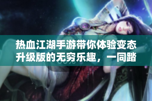热血江湖手游带你体验变态升级版的无穷乐趣，一同踏上冒险之旅！