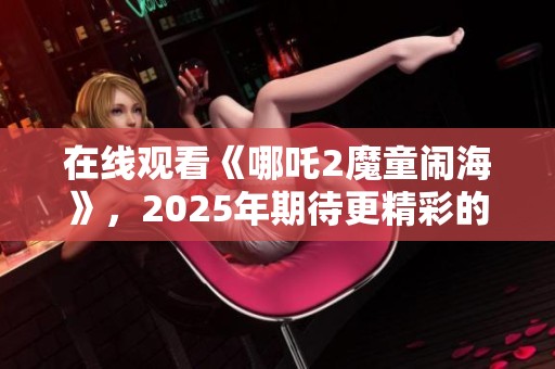 在线观看《哪吒2魔童闹海》，2025年期待更精彩的故事呈现