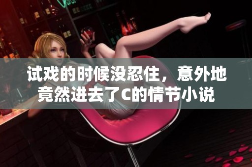 试戏的时候没忍住，意外地竟然进去了C的情节小说