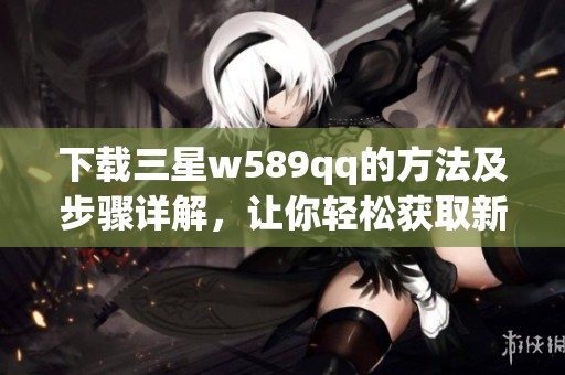 下载三星w589qq的方法及步骤详解，让你轻松获取新资源