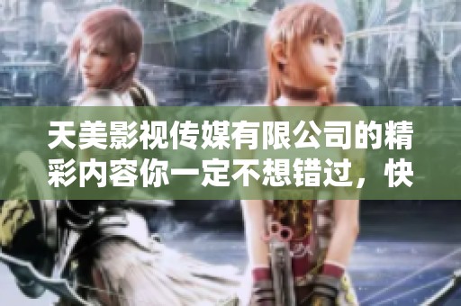 天美影视传媒有限公司的精彩内容你一定不想错过，快来免费了解一下吧！