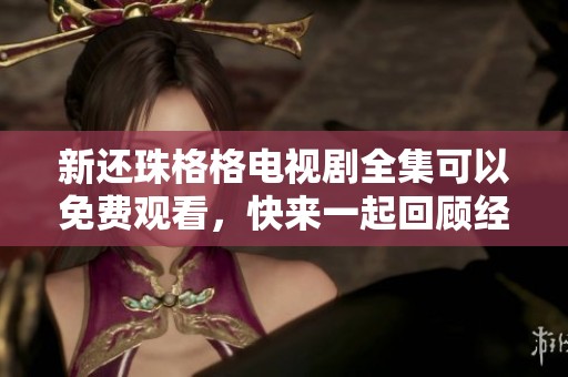 新还珠格格电视剧全集可以免费观看，快来一起回顾经典故事吧
