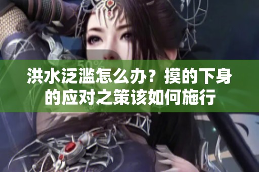 洪水泛滥怎么办？摸的下身的应对之策该如何施行
