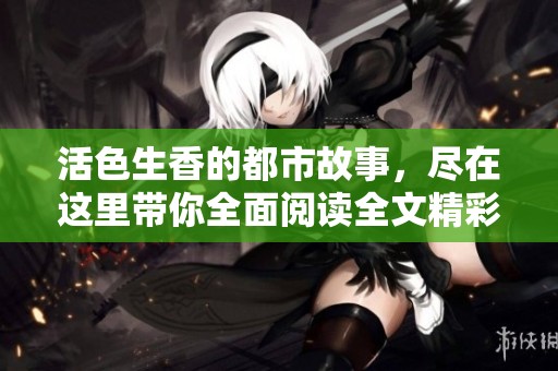 活色生香的都市故事，尽在这里带你全面阅读全文精彩内容
