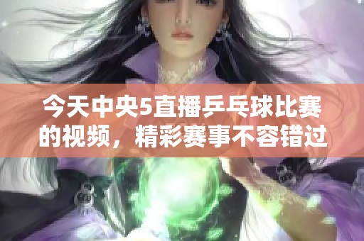 今天中央5直播乒乓球比赛的视频，精彩赛事不容错过！