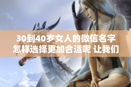 30到40岁女人的微信名字怎样选择更加合适呢 让我们来探讨一下那些推荐的名字吧