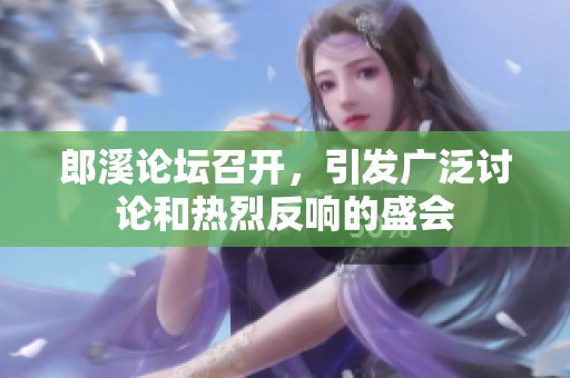 郎溪论坛召开，引发广泛讨论和热烈反响的盛会