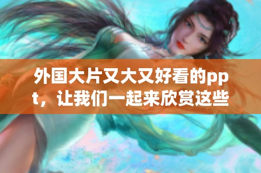 外国大片又大又好看的ppt，让我们一起来欣赏这些精彩影片的魅力！