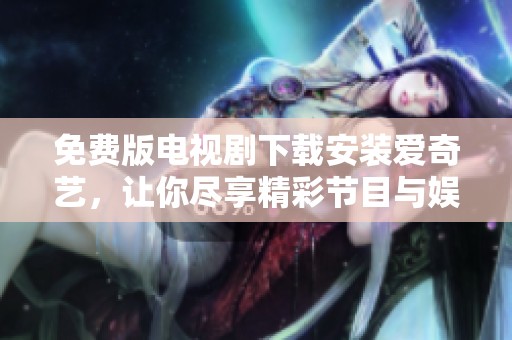 免费版电视剧下载安装爱奇艺，让你尽享精彩节目与娱乐体验