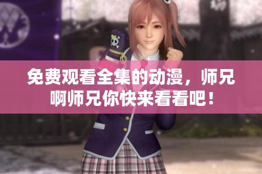 免费观看全集的动漫，师兄啊师兄你快来看看吧！