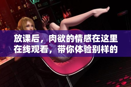 放课后，肉欲的情感在这里在线观看，带你体验别样的感受