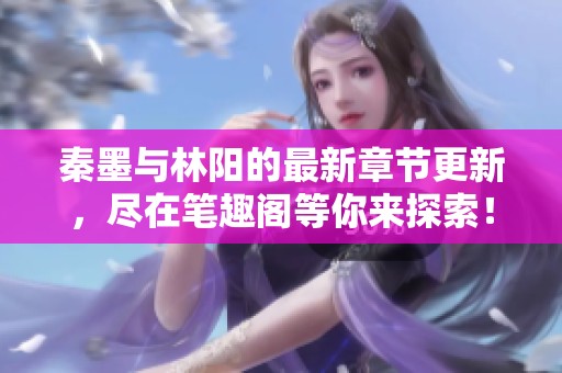 秦墨与林阳的最新章节更新，尽在笔趣阁等你来探索！