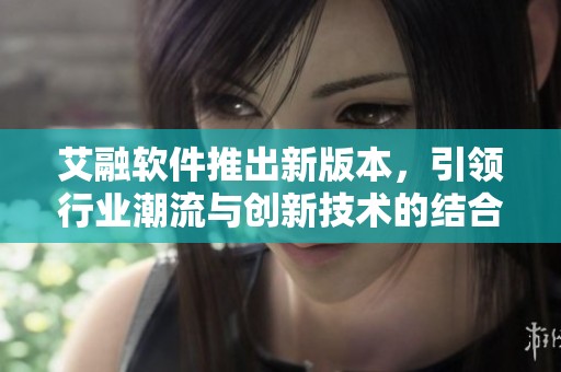 艾融软件推出新版本，引领行业潮流与创新技术的结合