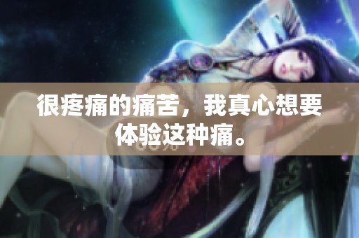 很疼痛的痛苦，我真心想要体验这种痛。