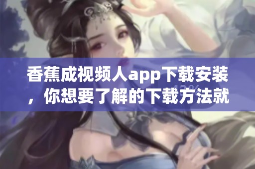 香蕉成视频人app下载安装，你想要了解的下载方法就在这里！