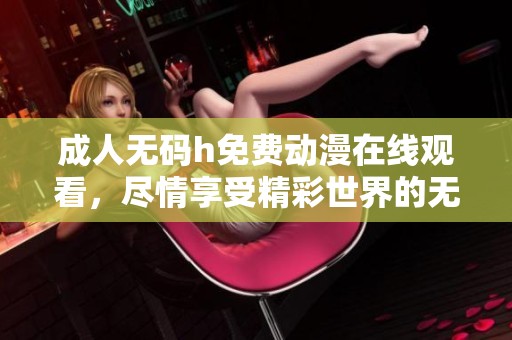 ****h免费动漫在线观看，尽情享受精彩世界的无限乐趣与畅快体验