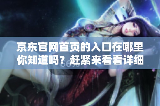 京东官网首页的入口在哪里你知道吗？赶紧来看看详细信息吧！