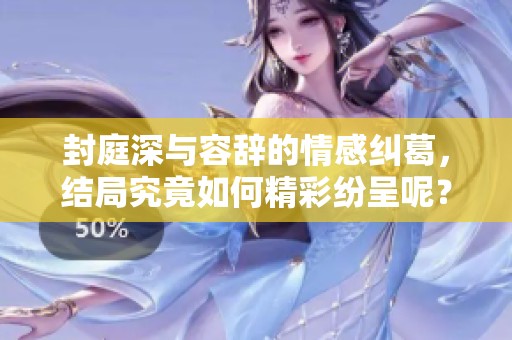 封庭深与容辞的情感纠葛，结局究竟如何精彩纷呈呢？